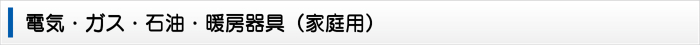 電気・ガス・石油・暖房器具(家庭用) 電気・ガス・石油・暖房器具(家庭用)